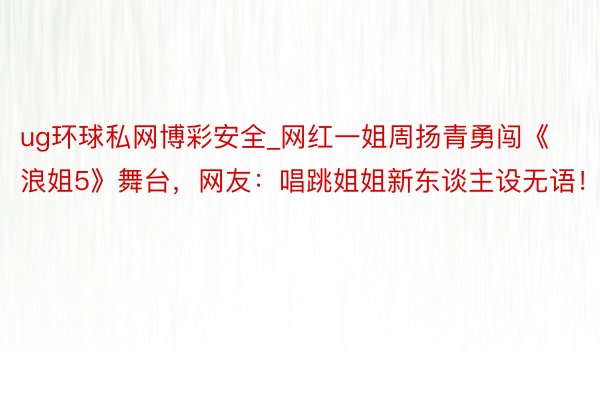 ug环球私网博彩安全_网红一姐周扬青勇闯《浪姐5》舞台，网友：唱跳姐姐新东谈主设无语！