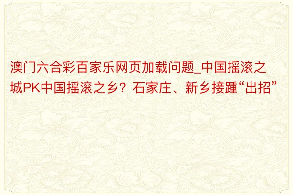 澳门六合彩百家乐网页加载问题_中国摇滚之城PK中国摇滚之乡？石家庄、新乡接踵“出招”