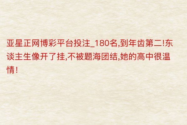亚星正网博彩平台投注_180名,到年齿第二!东谈主生像开了挂,不被题海团结,她的高中很温情！