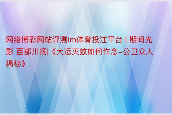 网络博彩网站评测im体育投注平台 | 期间光影 百部川扬|《大运灭蚊如何作念-公卫众人揭秘》