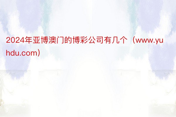 2024年亚博澳门的博彩公司有几个(www.yuhdu.com)