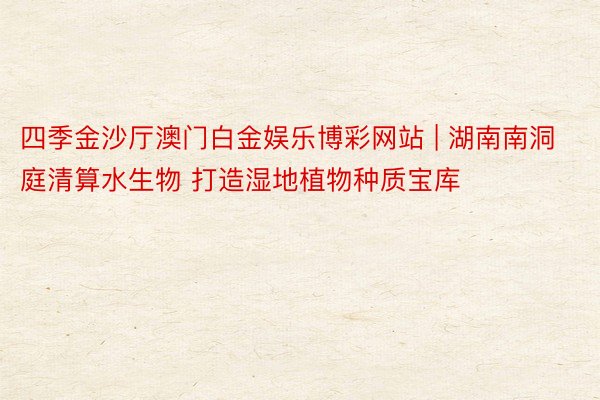 四季金沙厅澳门白金娱乐博彩网站 | 湖南南洞庭清算水生物 打造湿地植物种质宝库