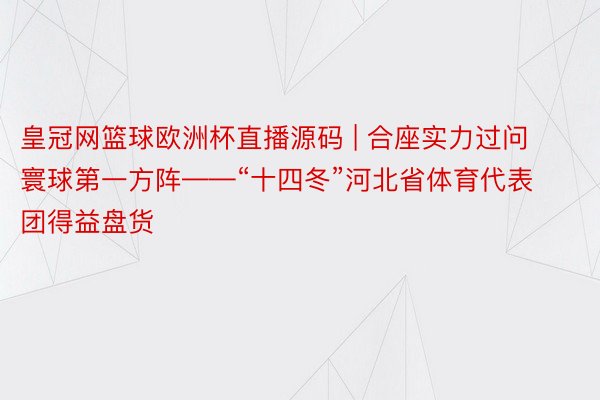 皇冠网篮球欧洲杯直播源码 | 合座实力过问寰球第一方阵——“十四冬”河北省体育代表团得益盘货