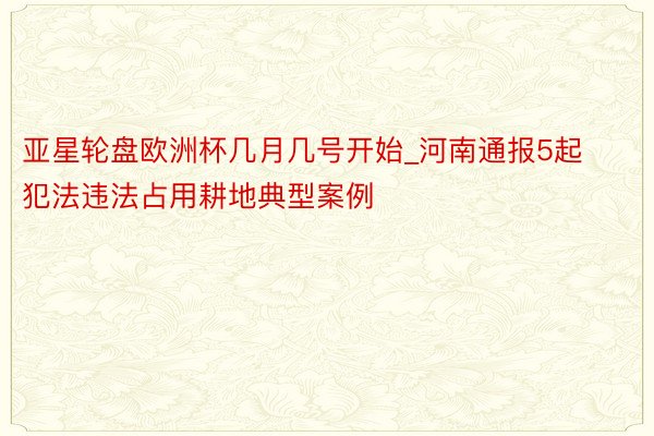 亚星轮盘欧洲杯几月几号开始_河南通报5起犯法违法占用耕地典型案例