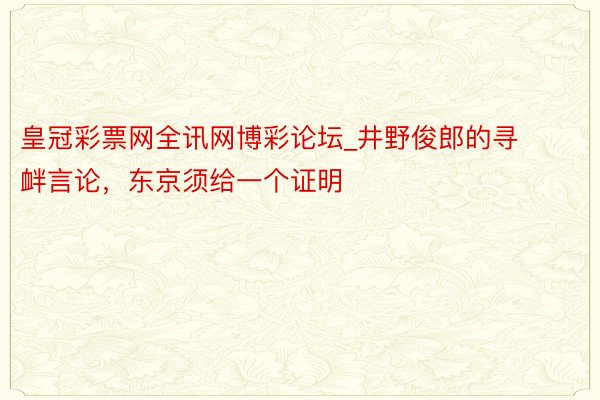 皇冠彩票网全讯网博彩论坛_井野俊郎的寻衅言论，东京须给一个证明