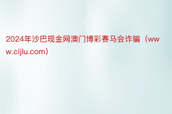 2024年沙巴现金网澳门博彩赛马会诈骗（www.cijlu.com）