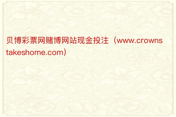 贝博彩票网赌博网站现金投注（www.crownstakeshome.com）