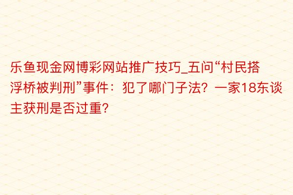 乐鱼现金网博彩网站推广技巧_五问“村民搭浮桥被判刑”事件：犯了哪门子法？一家18东谈主获刑是否过重？