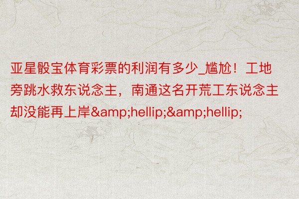 亚星骰宝体育彩票的利润有多少_尴尬！工地旁跳水救东说念主，南通这名开荒工东说念主却没能再上岸&hellip;&hellip;