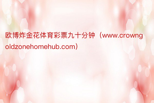 欧博炸金花体育彩票九十分钟（www.crowngoldzonehomehub.com）