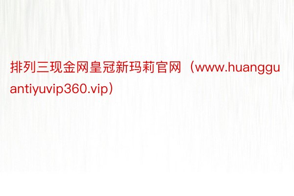 排列三现金网皇冠新玛莉官网（www.huangguantiyuvip360.vip）