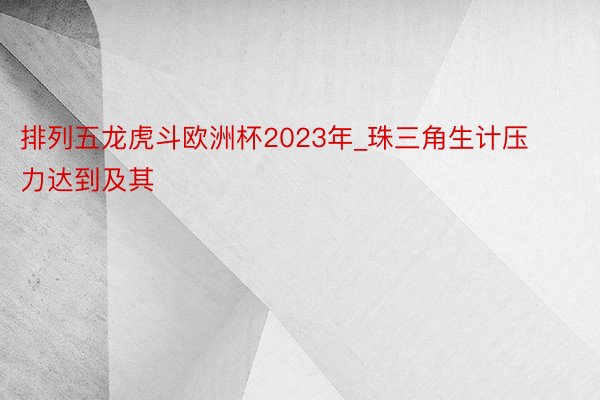 排列五龙虎斗欧洲杯2023年_珠三角生计压力达到及其