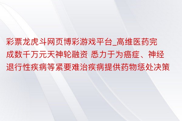 彩票龙虎斗网页博彩游戏平台_高维医药完成数千万元天神轮融资 悉力于为癌症、神经退行性疾病等紧要难治疾病提供药物惩处决策