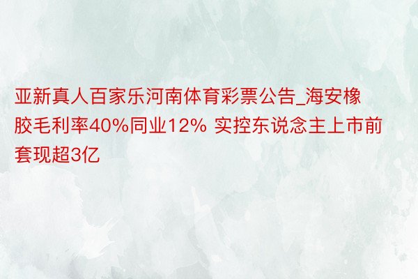 亚新真人百家乐河南体育彩票公告_海安橡胶毛利率40%同业12% 实控东说念主上市前套现超3亿