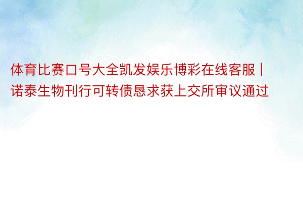 体育比赛口号大全凯发娱乐博彩在线客服 | 诺泰生物刊行可转债恳求获上交所审议通过