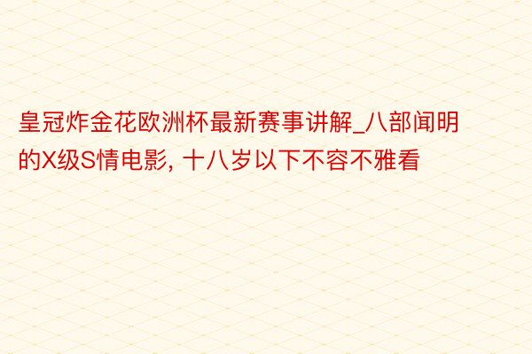 皇冠炸金花欧洲杯最新赛事讲解_八部闻明的X级S情电影, 十八岁以下不容不雅看