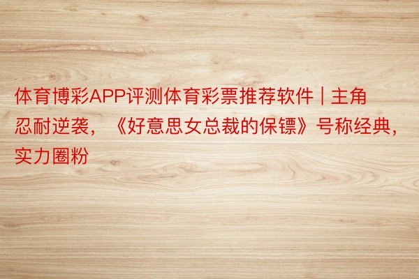 体育博彩APP评测体育彩票推荐软件 | 主角忍耐逆袭，《好意思女总裁的保镖》号称经典，实力圈粉