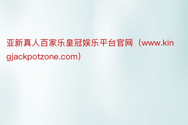 亚新真人百家乐皇冠娱乐平台官网（www.kingjackpotzone.com）