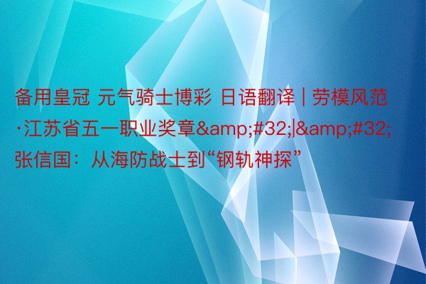 备用皇冠 元气骑士博彩 日语翻译 | 劳模风范·江苏省五一职业奖章&#32;|&#32;张信国：从海防战士到“钢轨神探”