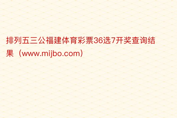 排列五三公福建体育彩票36选7开奖查询结果（www.mijbo.com）