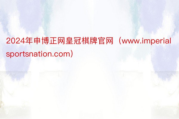 2024年申博正网皇冠棋牌官网（www.imperialsportsnation.com）