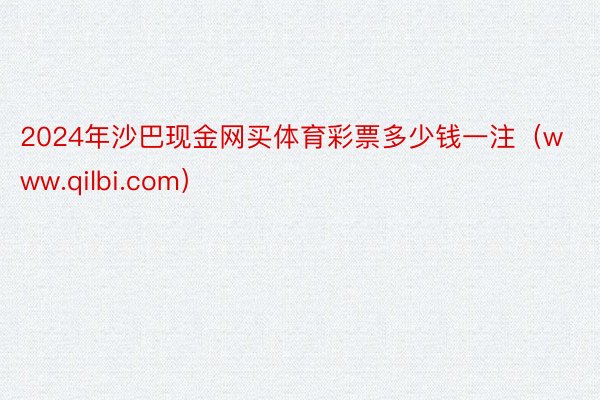 2024年沙巴现金网买体育彩票多少钱一注（www.qilbi.com）