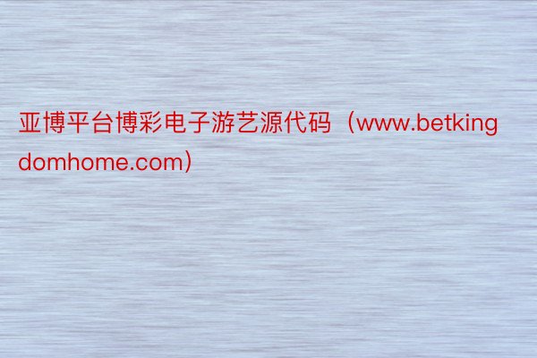 亚博平台博彩电子游艺源代码（www.betkingdomhome.com）