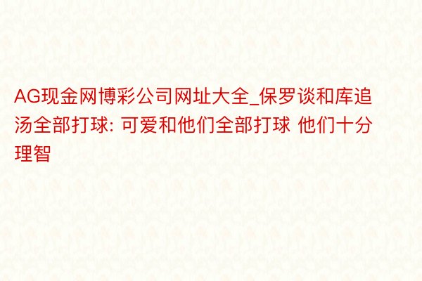 AG现金网博彩公司网址大全_保罗谈和库追汤全部打球: 可爱和他们全部打球 他们十分理智