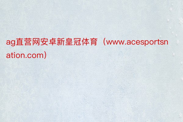 ag直营网安卓新皇冠体育（www.acesportsnation.com）
