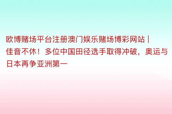 欧博赌场平台注册澳门娱乐赌场博彩网站 | 佳音不休！多位中国田径选手取得冲破，奥运与日本再争亚洲第一