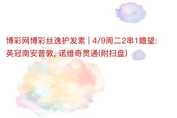 博彩网博彩丝逸护发素 | 4/9周二2串1瞻望: 英冠南安普敦, 诺维奇贯通(附扫盘)