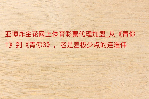 亚博炸金花网上体育彩票代理加盟_从《青你1》到《青你3》，老是差极少点的连淮伟