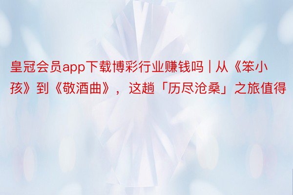皇冠会员app下载博彩行业赚钱吗 | 从《笨小孩》到《敬酒曲》，这趟「历尽沧桑」之旅值得