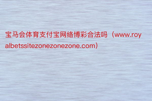 宝马会体育支付宝网络博彩合法吗（www.royalbetssitezonezonezone.com）