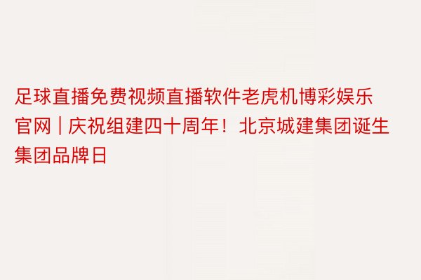 足球直播免费视频直播软件老虎机博彩娱乐官网 | 庆祝组建四十周年！北京城建集团诞生集团品牌日