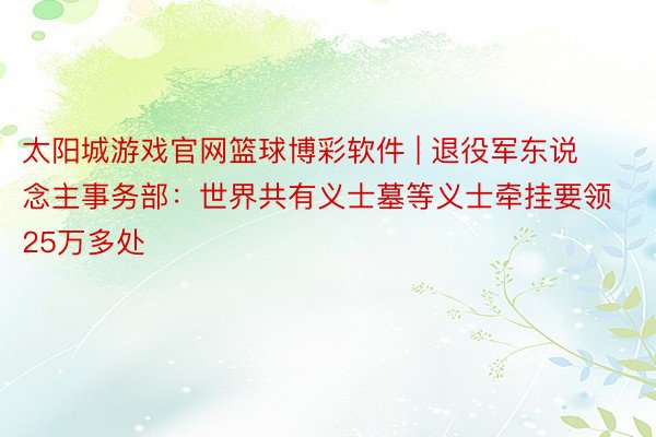 太阳城游戏官网篮球博彩软件 | 退役军东说念主事务部：世界共有义士墓等义士牵挂要领25万多处