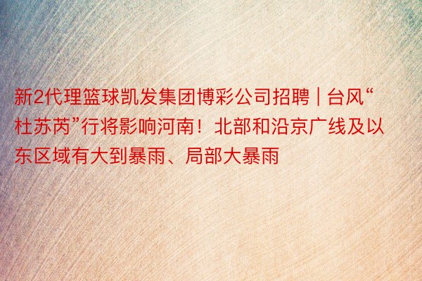 新2代理篮球凯发集团博彩公司招聘 | 台风“杜苏芮”行将影响河南！北部和沿京广线及以东区域有大到暴雨、局部大暴雨