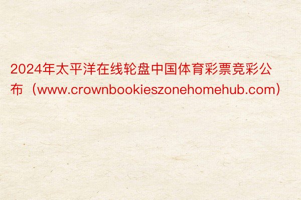 2024年太平洋在线轮盘中国体育彩票竞彩公布（www.crownbookieszonehomehub.com）