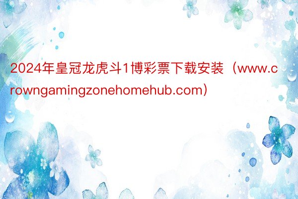 2024年皇冠龙虎斗1博彩票下载安装（www.crowngamingzonehomehub.com）