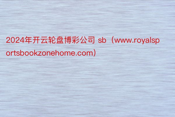 2024年开云轮盘博彩公司 sb（www.royalsportsbookzonehome.com）