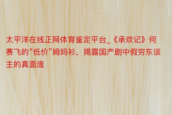 太平洋在线正网体育鉴定平台_《承欢记》何赛飞的“低价”姆妈衫，揭露国产剧中假穷东谈主的真面庞