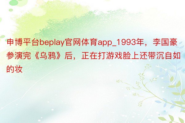 申博平台beplay官网体育app_1993年，李国豪参演完《乌鸦》后，正在打游戏脸上还带沉自如的妆