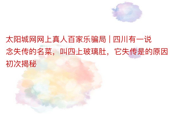 太阳城网网上真人百家乐骗局 | 四川有一说念失传的名菜，叫四上玻璃肚，它失传是的原因初次揭秘