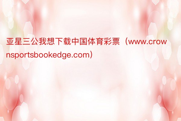 亚星三公我想下载中国体育彩票（www.crownsportsbookedge.com）