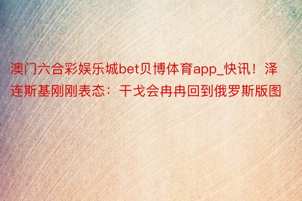 澳门六合彩娱乐城bet贝博体育app_快讯！泽连斯基刚刚表态：干戈会冉冉回到俄罗斯版图