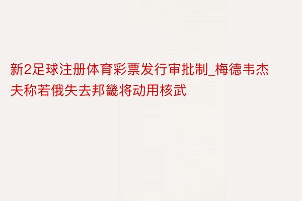 新2足球注册体育彩票发行审批制_梅德韦杰夫称若俄失去邦畿将动用核武