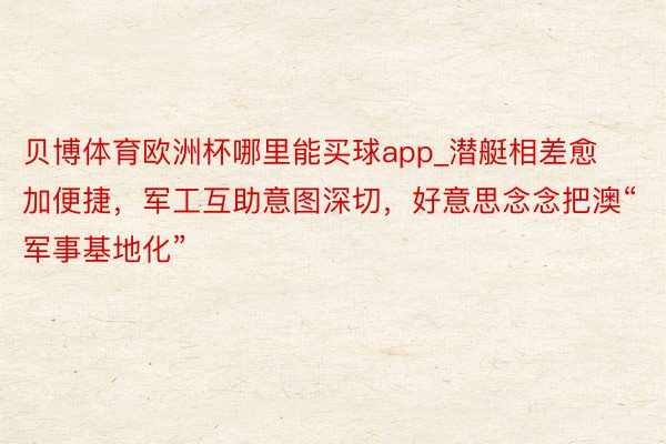贝博体育欧洲杯哪里能买球app_潜艇相差愈加便捷，军工互助意图深切，好意思念念把澳“军事基地化”