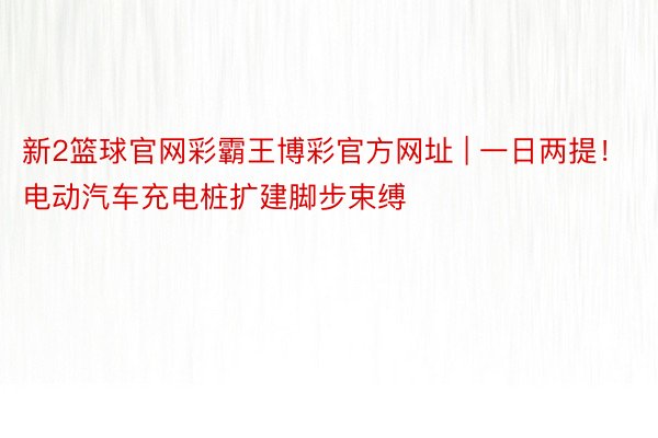 新2篮球官网彩霸王博彩官方网址 | 一日两提！电动汽车充电桩扩建脚步束缚