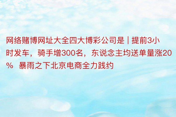 网络赌博网址大全四大博彩公司是 | 提前3小时发车，骑手增300名，东说念主均送单量涨20%  暴雨之下北京电商全力践约