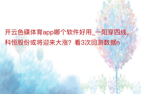 开云色碟体育app哪个软件好用_一阳穿四线，科恒股份或将迎来大涨？看3次回测数据n